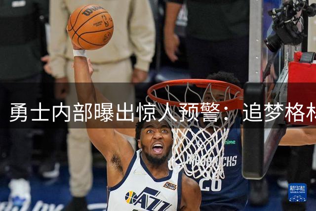 勇士内部曝出惊人预警：追梦格林短约恐埋下巨大隐患